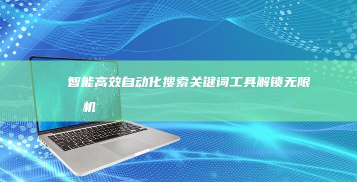 智能高效自动化搜索关键词工具：解锁无限商机